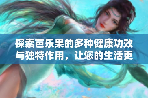 探索芭乐果的多种健康功效与独特作用，让您的生活更加美好