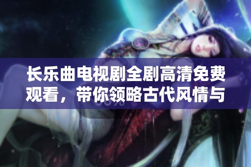长乐曲电视剧全剧高清免费观看，带你领略古代风情与情感纠葛