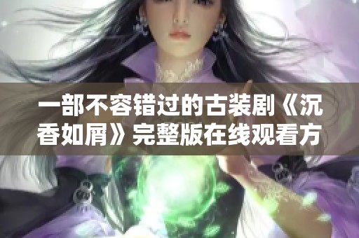 一部不容错过的古装剧《沉香如屑》完整版在线观看方法与资源分享