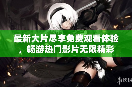 最新大片尽享免费观看体验，畅游热门影片无限精彩