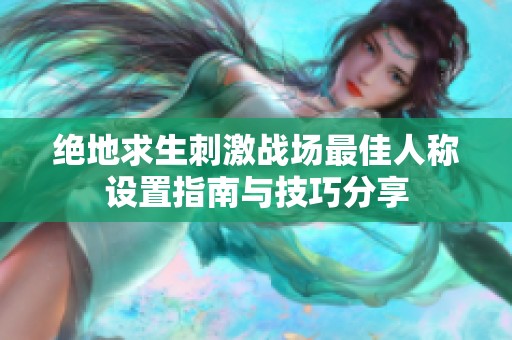 绝地求生刺激战场最佳人称设置指南与技巧分享