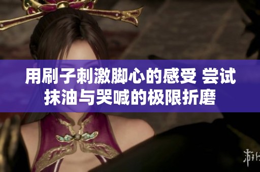 用刷子刺激脚心的感受 尝试抹油与哭喊的极限折磨