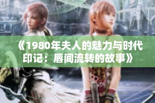 《1980年夫人的魅力与时代印记：唇间流转的故事》