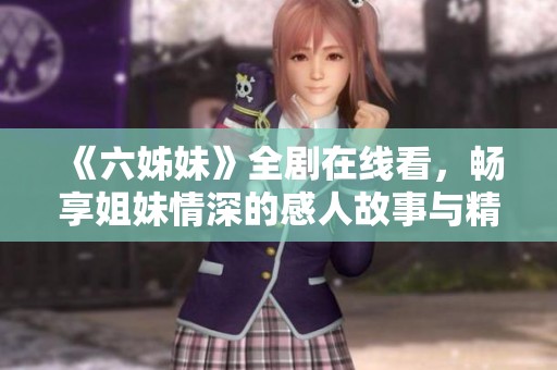 《六姊妹》全剧在线看，畅享姐妹情深的感人故事与精彩剧情
