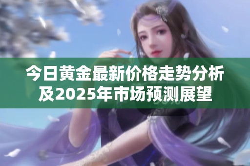 今日黄金最新价格走势分析及2025年市场预测展望