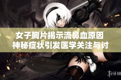 女子胸片揭示流鼻血原因 神秘症状引发医学关注与讨论
