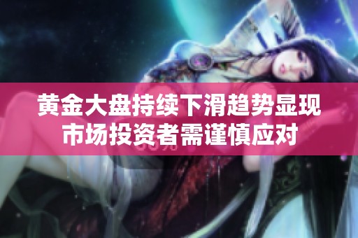 黄金大盘持续下滑趋势显现市场投资者需谨慎应对
