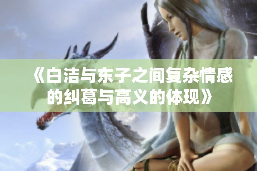 《白洁与东子之间复杂情感的纠葛与高义的体现》