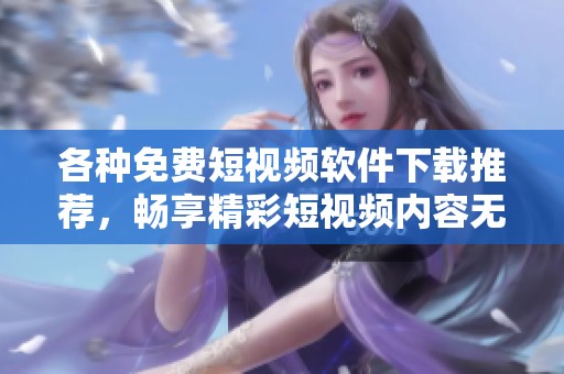 各种免费短视频软件下载推荐，畅享精彩短视频内容无需花费