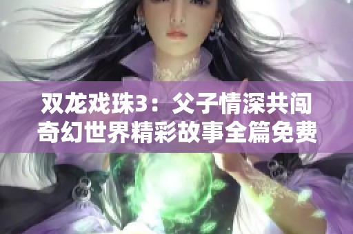 双龙戏珠3：父子情深共闯奇幻世界精彩故事全篇免费阅读