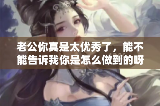 老公你真是太优秀了，能不能告诉我你是怎么做到的呀