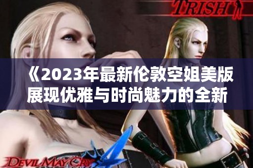 《2023年最新伦敦空姐美版展现优雅与时尚魅力的全新风采》