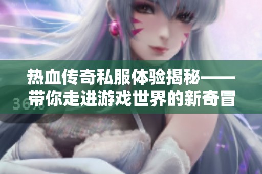 热血传奇私服体验揭秘——带你走进游戏世界的新奇冒险之旅
