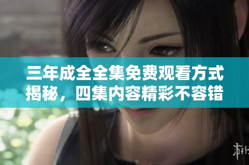 三年成全全集免费观看方式揭秘，四集内容精彩不容错过