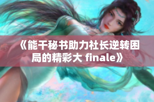 《能干秘书助力社长逆转困局的精彩大 finale》