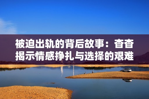 被迫出轨的背后故事：杳杳揭示情感挣扎与选择的艰难之路