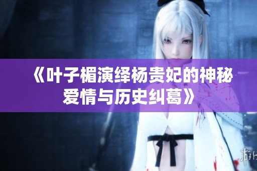 《叶子楣演绎杨贵妃的神秘爱情与历史纠葛》