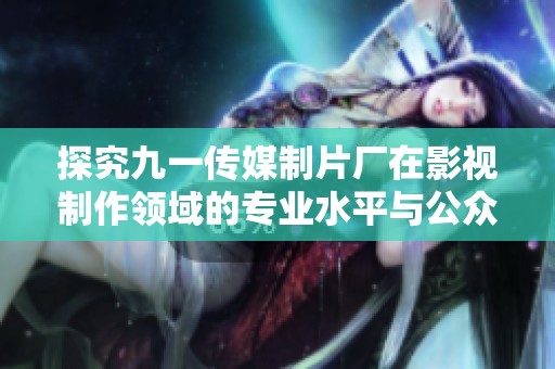 探究九一传媒制片厂在影视制作领域的专业水平与公众评价