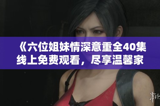 《六位姐妹情深意重全40集线上免费观看，尽享温馨家庭故事》
