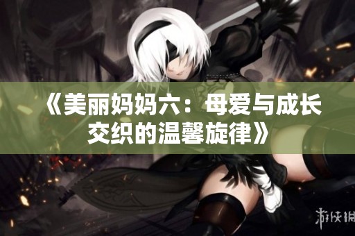 《美丽妈妈六：母爱与成长交织的温馨旋律》
