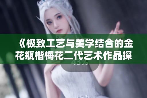 《极致工艺与美学结合的金花瓶楷梅花二代艺术作品探秘》