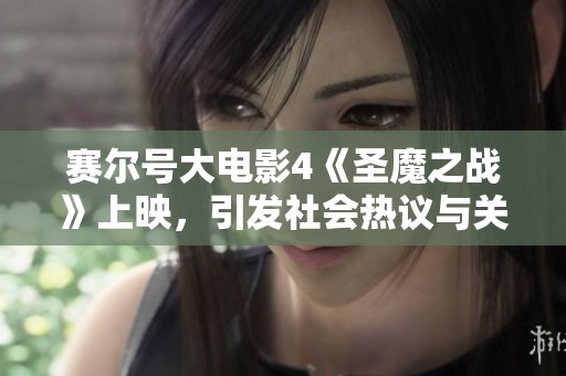 赛尔号大电影4《圣魔之战》上映，引发社会热议与关注