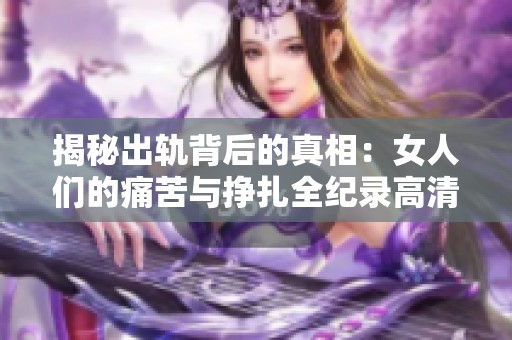 揭秘出轨背后的真相：女人们的痛苦与挣扎全纪录高清在线观看