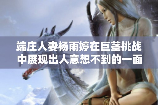 端庄人妻杨雨婷在巨茎挑战中展现出人意想不到的一面