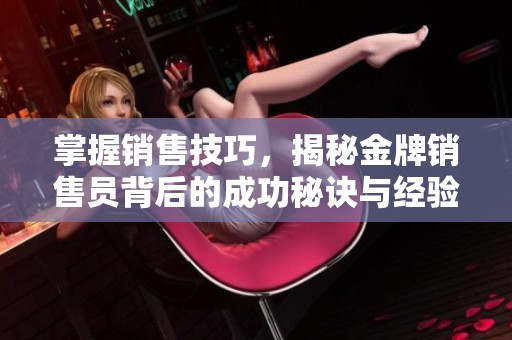 掌握销售技巧，揭秘金牌销售员背后的成功秘诀与经验分享