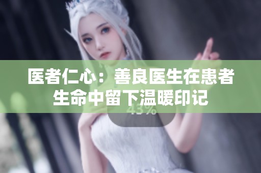 医者仁心：善良医生在患者生命中留下温暖印记