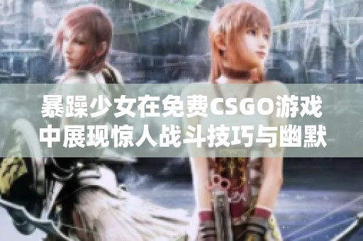暴躁少女在免费CSGO游戏中展现惊人战斗技巧与幽默风趣
