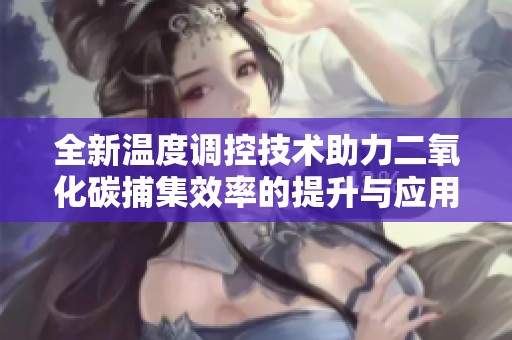 全新温度调控技术助力二氧化碳捕集效率的提升与应用研究