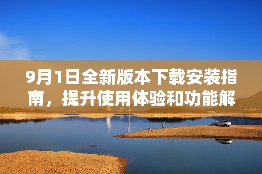 9月1日全新版本下载安装指南，提升使用体验和功能解析