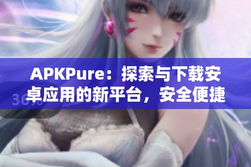 APKPure：探索与下载安卓应用的新平台，安全便捷无忧体验