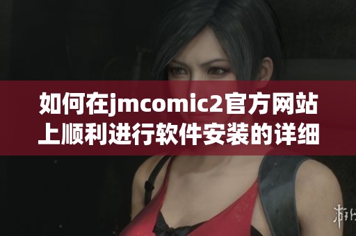 如何在jmcomic2官方网站上顺利进行软件安装的详细步骤与注意事项