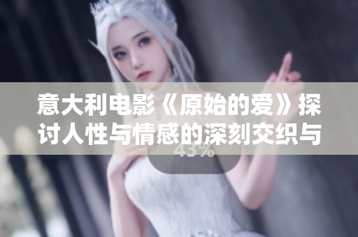 意大利电影《原始的爱》探讨人性与情感的深刻交织与碰撞