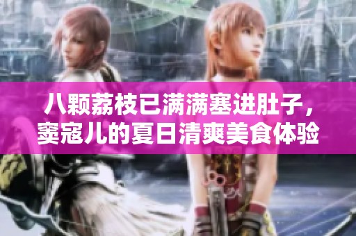 八颗荔枝已满满塞进肚子，窦寇儿的夏日清爽美食体验分享