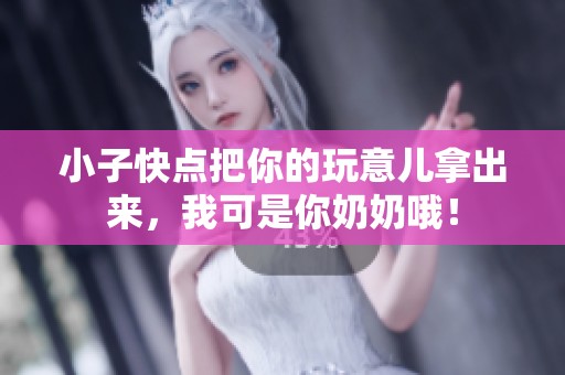 小子快点把你的玩意儿拿出来，我可是你奶奶哦！