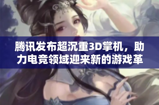 腾讯发布超沉重3D掌机，助力电竞领域迎来新的游戏革命