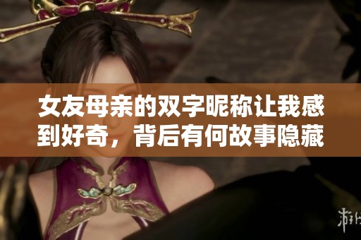 女友母亲的双字昵称让我感到好奇，背后有何故事隐藏着呢