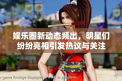 娱乐圈新动态频出，明星们纷纷亮相引发热议与关注