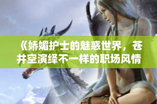 《娇媚护士的魅惑世界，苍井空演绎不一样的职场风情》