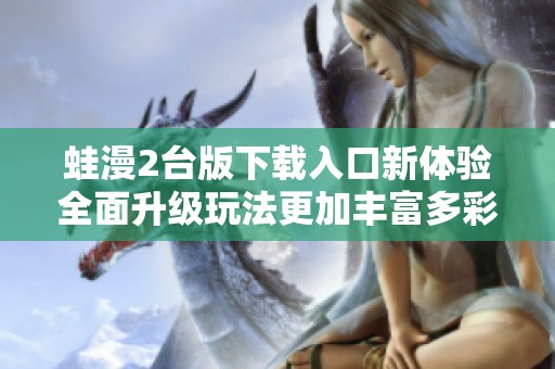 蛙漫2台版下载入口新体验全面升级玩法更加丰富多彩