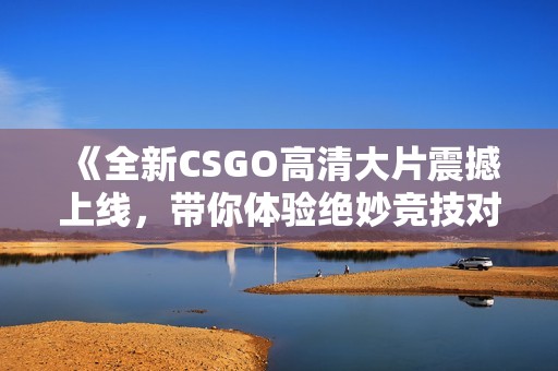 《全新CSGO高清大片震撼上线，带你体验绝妙竞技对决》
