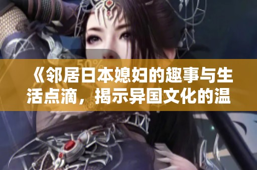 《邻居日本媳妇的趣事与生活点滴，揭示异国文化的温馨碰撞》