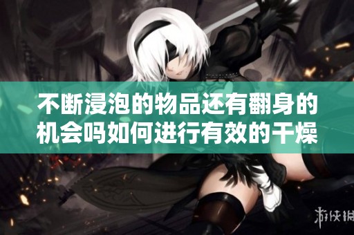 不断浸泡的物品还有翻身的机会吗如何进行有效的干燥处理