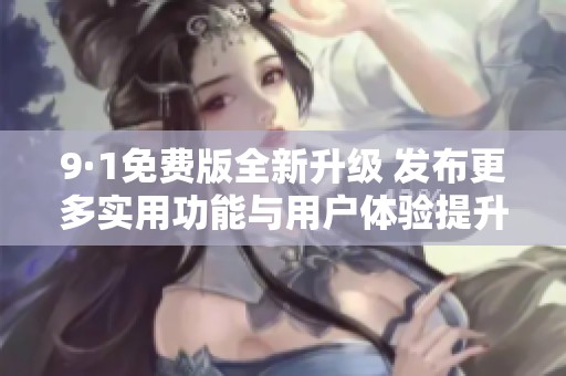 9·1免费版全新升级 发布更多实用功能与用户体验提升