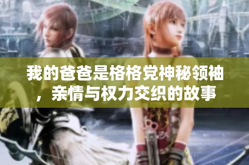 我的爸爸是格格党神秘领袖，亲情与权力交织的故事