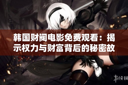 韩国财阀电影免费观看：揭示权力与财富背后的秘密故事与人生挣扎