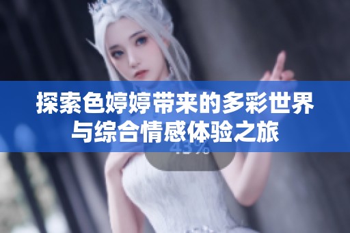 探索色婷婷带来的多彩世界与综合情感体验之旅